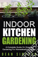 Indoor Kitchen Gardening: A Complete Guide On Organic Gardening For Homesteading Indoors. E-book. Formato EPUB ebook