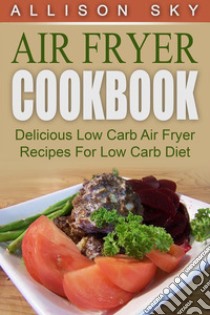 Air Fryer Cookbook: Delicious Low Carb Air Fryer Recipes For Low Carb Diet. E-book. Formato Mobipocket ebook di Allison Sky