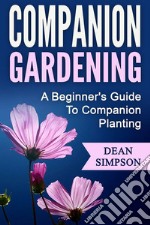 Companion Gardening: A Beginner's Guide To Companion Planting. E-book. Formato EPUB ebook