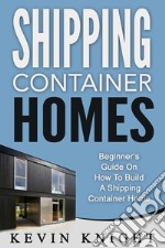 Shipping Container Homes: Beginner’s Guide On How To Build A Shipping Container Home. E-book. Formato Mobipocket