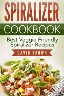 Spiralizer Cookbook: Best Veggie Friendly Spiralizer Recipes. E-book. Formato EPUB ebook di David Brown