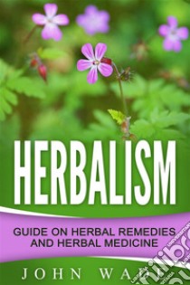 Herbalism: Guide On Herbal Remedies and Herbal Medicine. E-book. Formato Mobipocket ebook di John Wade 