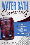 Water Bath Canning: A Guide On Canning And Preserving For Beginners. E-book. Formato EPUB ebook