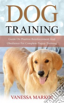 Dog Training: Guide On Positive Reinforcement And Obedience For Complete Puppy Training. E-book. Formato Mobipocket ebook di Vanessa Markos