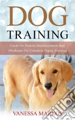 Dog Training: Guide On Positive Reinforcement And Obedience For Complete Puppy Training. E-book. Formato EPUB ebook