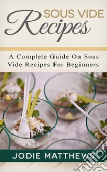 Sous Vide Recipes: A Complete Guide On Sous Vide Recipes For Beginners. E-book. Formato EPUB ebook di Jodie Matthews