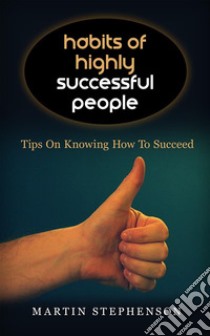 Habits Of Highly Successful People: Tips On Knowing How To Succeed. E-book. Formato EPUB ebook di Martin Stephenson