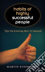 Habits Of Highly Successful People: Tips On Knowing How To Succeed. E-book. Formato EPUB ebook