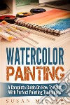 Watercolor Painting: A Complete Guide On How To Paint With Perfect Painting Techniques. E-book. Formato EPUB ebook