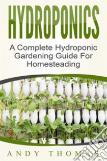 Hydroponics: A Complete Hydroponic Gardening Guide For Homesteading. E-book. Formato EPUB ebook di Andy Thomas