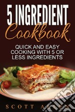 5 Ingredient Cookbook: Quick and Easy Cooking With 5 or Less Ingredients. E-book. Formato EPUB