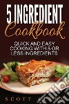 5 Ingredient Cookbook: Quick and Easy Cooking With 5 or Less Ingredients. E-book. Formato Mobipocket ebook