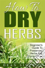 How To Dry Herbs: Beginner's Guide To Preserving Herbs And Drying Herbs. E-book. Formato EPUB ebook