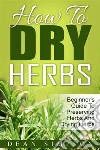 How To Dry Herbs: Beginner's Guide To Preserving Herbs And Drying Herbs. E-book. Formato Mobipocket ebook di Dean Simpson