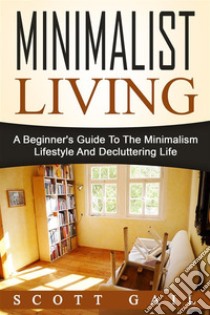 Minimalist Living: A Beginner's Guide To The Minimalism Lifestyle And Decluttering Life. E-book. Formato Mobipocket ebook di Scott Gail