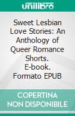 Sweet Lesbian Love Stories: An Anthology of Queer Romance Shorts. E-book. Formato EPUB ebook di Giselle Renarde