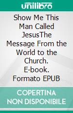 Show Me This Man Called JesusThe Message From the World to the Church. E-book. Formato EPUB ebook