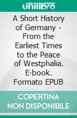 A Short History of Germany - From the Earliest Times to the Peace of Westphalia. E-book. Formato EPUB