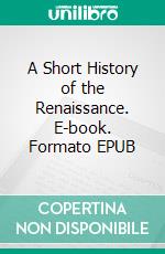 A Short History of the Renaissance. E-book. Formato EPUB ebook