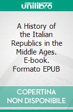 A History of the Italian Republics in the Middle Ages. E-book. Formato EPUB ebook di Jean Charles Leonard de Sismondi