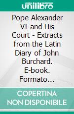 Pope Alexander VI and His Court - Extracts from the Latin Diary of John Burchard. E-book. Formato Mobipocket ebook