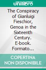 The Conspiracy of Gianluigi Fieschior, Genoa in the Sixteenth Century. E-book. Formato EPUB ebook di Emanuele Celesia