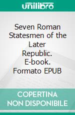 Seven Roman Statesmen of the Later Republic. E-book. Formato EPUB ebook