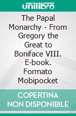 The Papal Monarchy - From Gregory the Great to Boniface VIII. E-book. Formato EPUB ebook