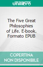 The Five Great Philosophies of Life. E-book. Formato EPUB ebook di William De Witt Hyde