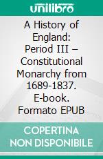 A History of England: Period III – Constitutional Monarchy from 1689-1837. E-book. Formato EPUB ebook