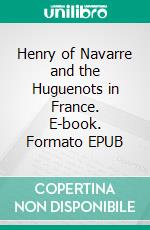 Henry of Navarre and the Huguenots in France. E-book. Formato Mobipocket