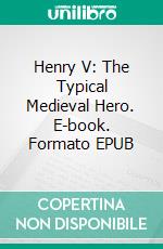 Henry V: The Typical Medieval Hero. E-book. Formato EPUB ebook