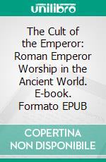 The Cult of the Emperor: Roman Emperor Worship in the Ancient World. E-book. Formato Mobipocket ebook