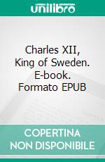 Charles XII, King of Sweden. E-book. Formato EPUB ebook di Carl Gustafson Klingspor