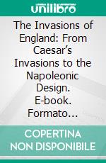 The Invasions of England: From Caesar’s Invasions to the Napoleonic Design. E-book. Formato EPUB ebook di Edward Foord