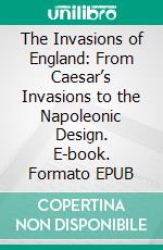 The Invasions of England: From Caesar’s Invasions to the Napoleonic Design. E-book. Formato EPUB ebook