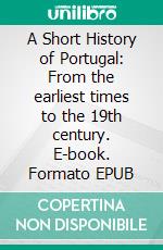 A Short History of Portugal: From the earliest times to the 19th century. E-book. Formato EPUB ebook