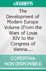 The Development of Modern Europe Volume IFrom the Wars of Louis XIV to the Congress of Vienna. E-book. Formato EPUB ebook di James Robinson