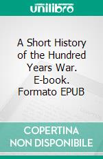 A Short History of the Hundred Years War. E-book. Formato Mobipocket