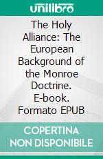 The Holy Alliance: The European Background of the Monroe Doctrine. E-book. Formato EPUB ebook di W.P. Cresson