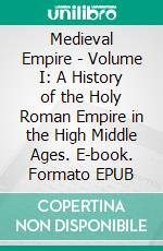 Medieval Empire - Volume I: A History of the Holy Roman Empire in the High Middle Ages. E-book. Formato EPUB ebook