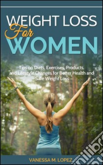 Weight loss for women: tips on diets, exercises, products, and lifestyle changes for better health and safe weight loss. E-book. Formato Mobipocket ebook di Vanessa M. Lopez