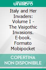 Italy and Her Invaders: Volume I - The Visigothic Invasions. E-book. Formato EPUB ebook