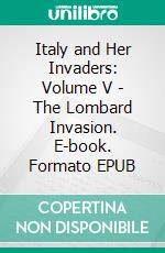 Italy and Her Invaders: Volume V - The Lombard Invasion. E-book. Formato EPUB ebook