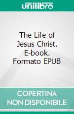 The Life of Jesus Christ. E-book. Formato EPUB ebook