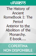 The History of Ancient RomeBook I: The Period Anterior to the Abolition of the Monarchy. E-book. Formato EPUB ebook