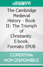 The Cambridge Medieval History - Book II: The Triumph of Christianity. E-book. Formato EPUB ebook