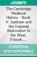 The Cambridge Medieval History - Book V: Justinian and the Imperial Restoration in the West. E-book. Formato EPUB ebook di Charles Diehl