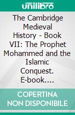 The Cambridge Medieval History - Book VII: The Prophet Mohammed and the Islamic Conquest. E-book. Formato EPUB