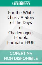 For the White Christ: A Story of the Days of Charlemagne. E-book. Formato EPUB ebook